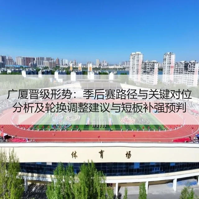 广厦晋级形势:季后赛路径与关键对位分析及轮换调整建议与短板补强预判